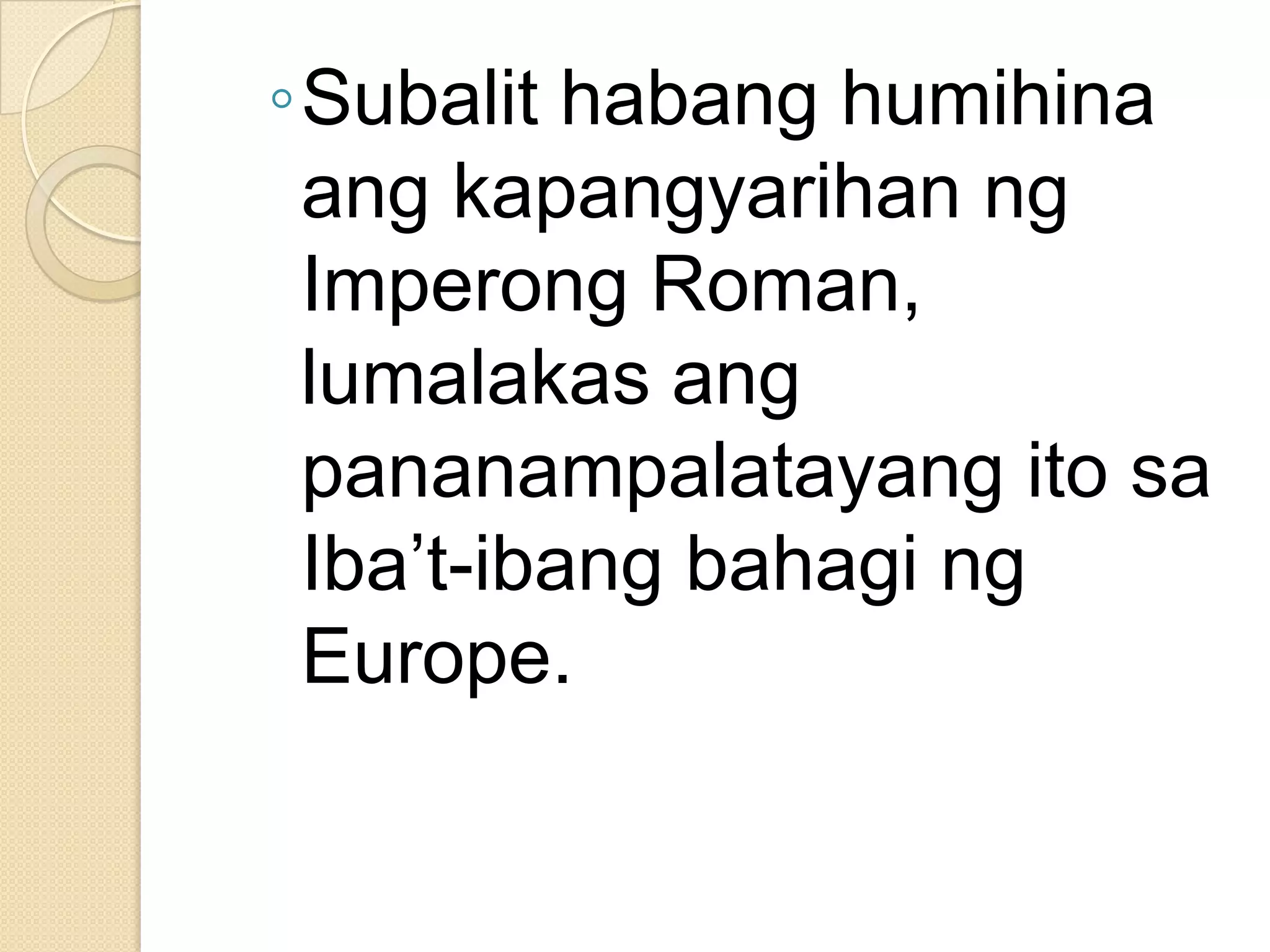 ◦Subalit habang humihina
ang kapangyarihan ng
Imperong Roman,
lumalakas ang
pananampalatayang ito sa
Iba’t-ibang bahagi ng
Europe.

 