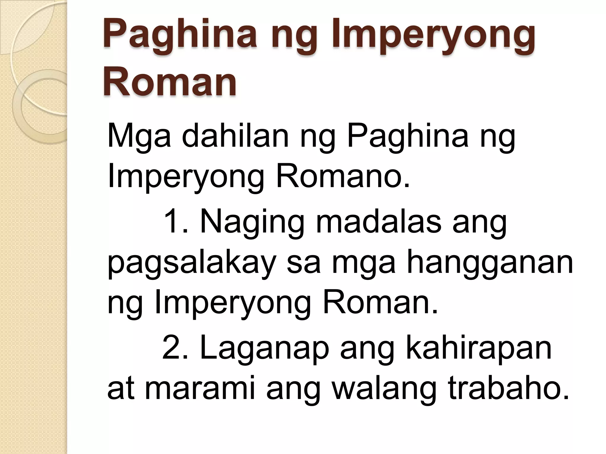 Paghina ng Imperyong
Roman
Mga dahilan ng Paghina ng
Imperyong Romano.
1. Naging madalas ang
pagsalakay sa mga hangganan
ng Imperyong Roman.
2. Laganap ang kahirapan
at marami ang walang trabaho.

 