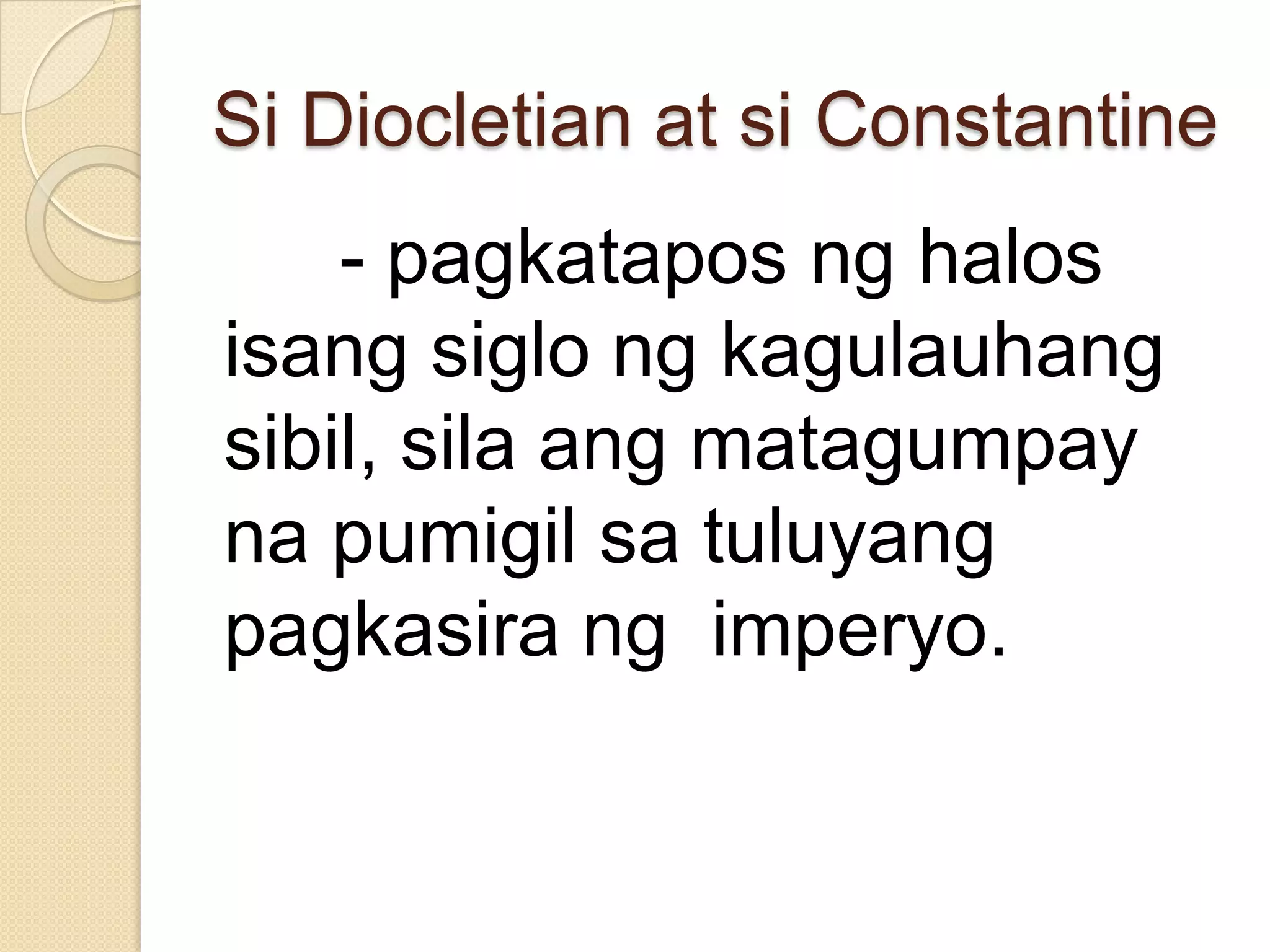 Si Diocletian at si Constantine

- pagkatapos ng halos
isang siglo ng kagulauhang
sibil, sila ang matagumpay
na pumigil sa tuluyang
pagkasira ng imperyo.

 