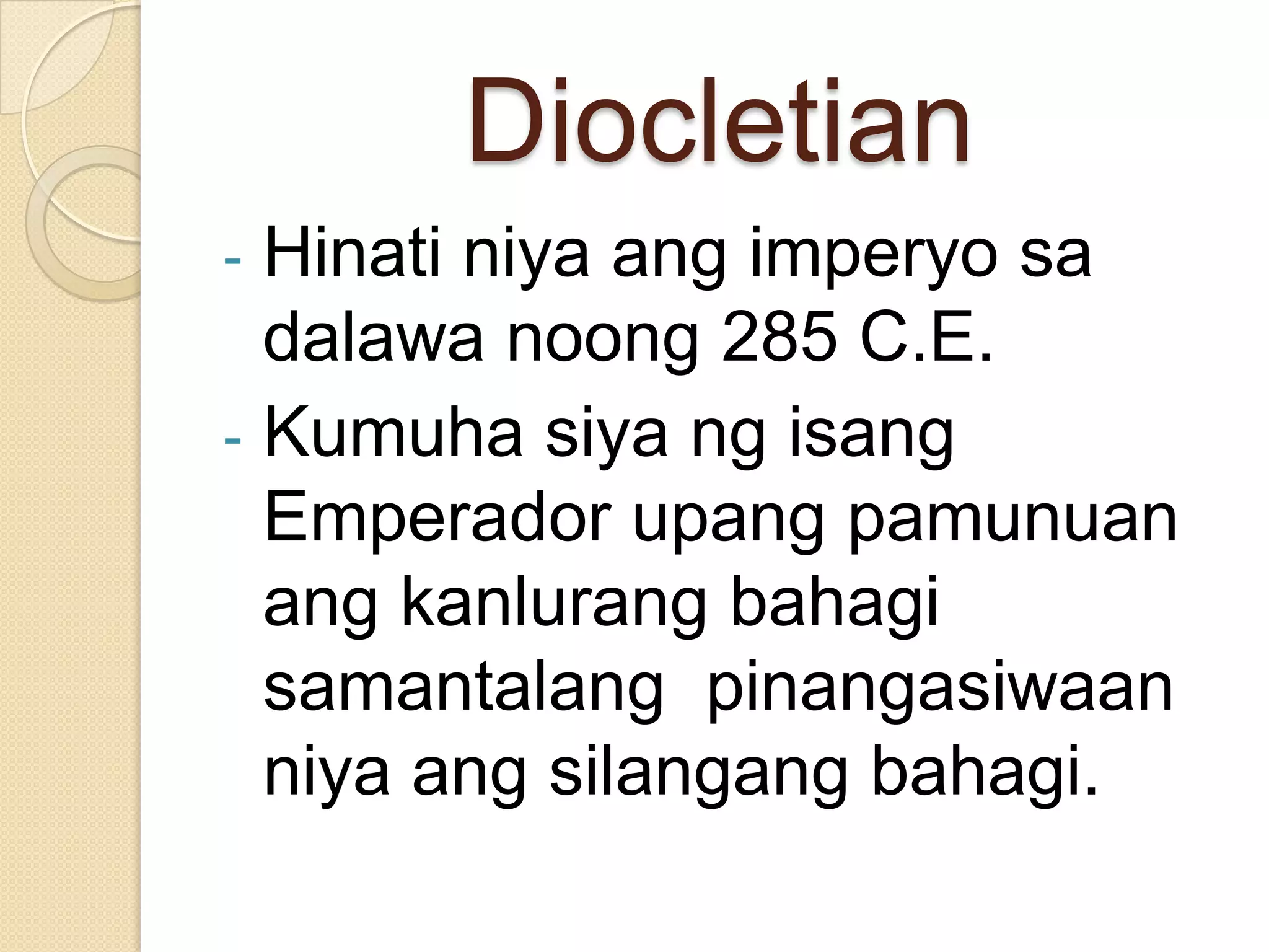 Diocletian
Hinati niya ang imperyo sa
dalawa noong 285 C.E.
- Kumuha siya ng isang
Emperador upang pamunuan
ang kanlurang bahagi
samantalang pinangasiwaan
niya ang silangang bahagi.
-

 