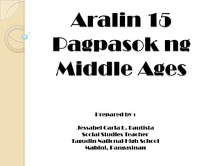 Aralin 15
Pagpasok ng
Middle Ages
Prepared by :
Jessabel Carla L. Bautista
Social Studies Teacher
Tagudin National High School
Mabini, Pangasinan

 