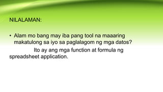 NILALAMAN:
• Alam mo bang may iba pang tool na maaaring
makatulong sa iyo sa paglalagom ng mga datos?
Ito ay ang mga function at formula ng
spreadsheet application.
 