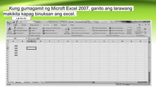 Kung gumagamit ng Microft Excel 2007, ganito ang larawang
makikita kapag binuksan ang excel.
 