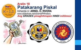 Aralin 18
Patakarang Piskal
Inihanda ni: ARNEL O. RIVERA
www.slideshare.net/sirarnelPHhistory
Ang GRADES pinaghihirapan HINDI inililimos!
 