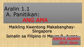 Aralin 1.1
A. Panitikan:
ANG AMA
Maikling Kwentong Makabanghay-
Singapore
Isinalin sa Filipino ni Mauro R. Avena
JENITA D. GUINOO
Gr.9- Guro
 
