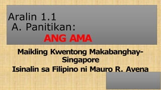 Aralin 1.1
A. Panitikan:
ANG AMA
Maikling Kwentong Makabanghay-
Singapore
Isinalin sa Filipino ni Mauro R. Avena
 
