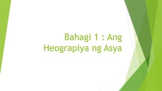 Bahagi 1 : Ang
Heograpiya ng Asya
 