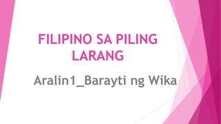 FILIPINO SA PILING
LARANG
Aralin1_Barayti ng Wika
 