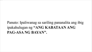 Panuto: Ipaliwanag sa sariling pananalita ang ibig
ipakahulugan ng “ANG KABATAAN ANG
PAG-ASA NG BAYAN”.
 