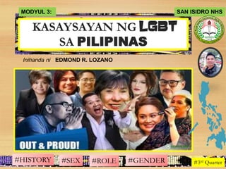 KASAYSAYAN NG LGBT
SA PILIPINAS
Inihanda ni EDMOND R. LOZANO
MODYUL 3: SAN ISIDRO NHS
#SEX #ROLE #GENDER #3rd Quarter#HISTORY
 