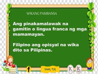 WIKANG PAMBANSA
Ang pinakamalawak na
gamitin o lingua franca ng mga
mamamayan.
Filipino ang opisyal na wika
dito sa Pilipinas.
 