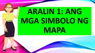 ARALIN 1: ANG
MGA SIMBOLO NG
MAPA
 
