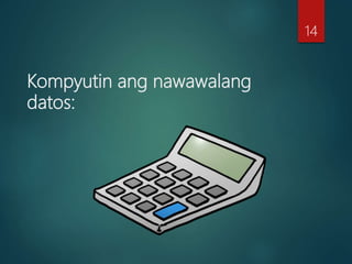 Kompyutin ang nawawalang
datos:
14
 