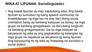 WIKA AT LIPUNAN: Sociolinguistics
• Ang bawat lipunan ay may katutubong wika. Ang bawat
lipunan ay bumubuo ng isang speech...