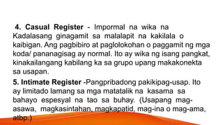 4. Casual Register - Impormal na wika na
Kadalasang ginagamit sa malalapit na kakilala o
kaibigan. Ang pagbibiro at paglol...