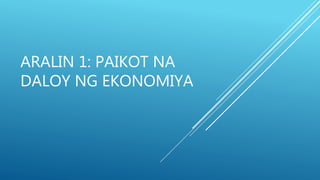 ARALIN 1: PAIKOT NA
DALOY NG EKONOMIYA
 