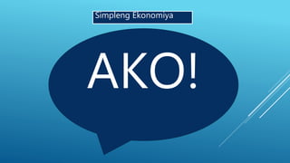 Simpleng Ekonomiya
Kokonsumo ng mga
Produkto
Lilikha ng mga
Produkto
Sambahayan
AKO!
 