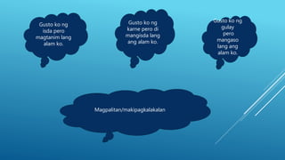 Gusto ko ng
isda pero
magtanim lang
alam ko.
Gusto ko ng
karne pero di
mangisda lang
ang alam ko.
Gusto ko ng
gulay
pero
mangaso
lang ang
alam ko.
Magpalitan/makipagkalakalan
 