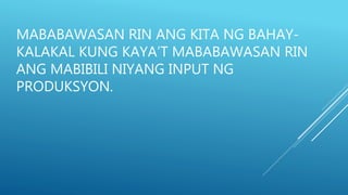 MABABAWASAN RIN ANG KITA NG BAHAY-
KALAKAL KUNG KAYA’T MABABAWASAN RIN
ANG MABIBILI NIYANG INPUT NG
PRODUKSYON.
 