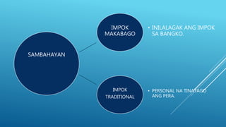 SAMBAHAYAN
IMPOK
MAKABAGO
• INILALAGAK ANG IMPOK
SA BANGKO.
IMPOK
TRADITIONAL
• PERSONAL NA TINATAGO
ANG PERA.
 