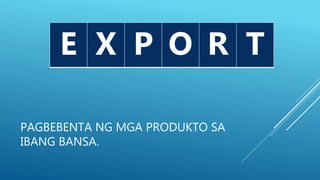 PAGBEBENTA NG MGA PRODUKTO SA
IBANG BANSA.
E P TE X P O R T
 