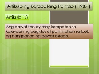 Artikulo ng Karapatang Pantao ( 1987 )
Artikulo 13
Ang bawat tao ay may karapatan sa
kalayaan ng pagkilos at paninirahan s...