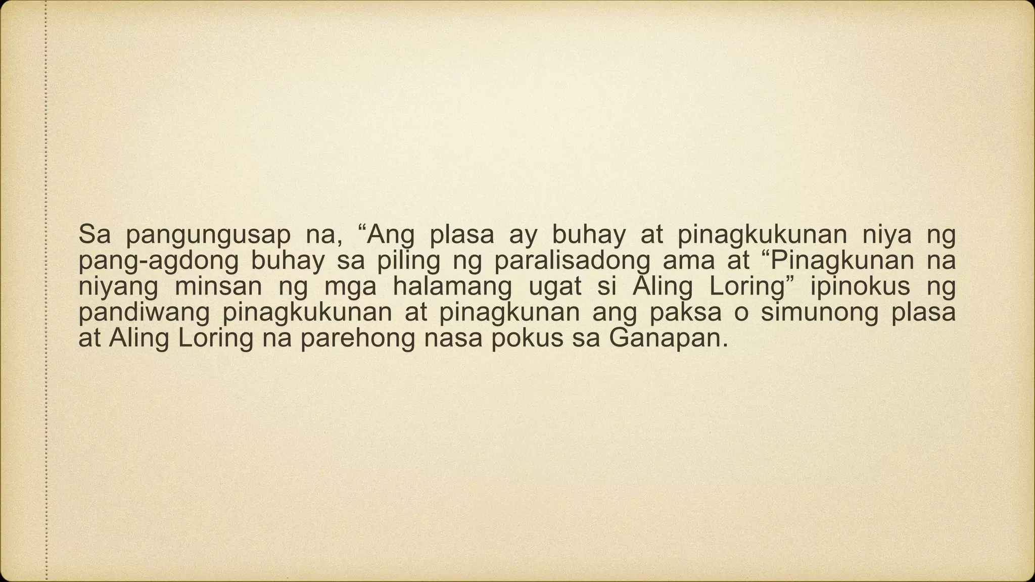 Sa pangungusap na, “Ang plasa ay buhay at pinagkukunan niya ng
pang-agdong buhay sa piling ng paralisadong ama at “Pinagkunan na
niyang minsan ng mga halamang ugat si Aling Loring” ipinokus ng
pandiwang pinagkukunan at pinagkunan ang paksa o simunong plasa
at Aling Loring na parehong nasa pokus sa Ganapan.
 