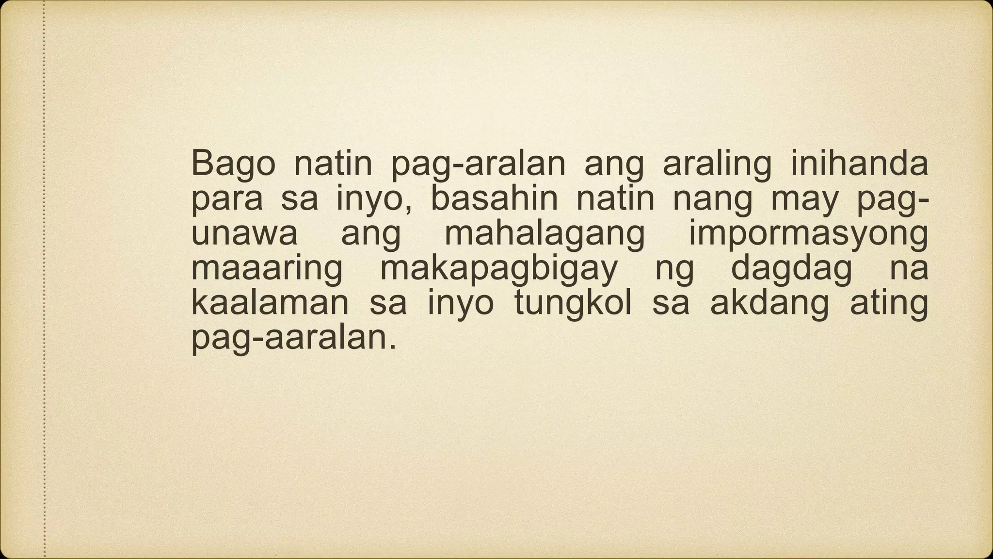 Bago natin pag-aralan ang araling inihanda
para sa inyo, basahin natin nang may pag-
unawa ang mahalagang impormasyong
maaaring makapagbigay ng dagdag na
kaalaman sa inyo tungkol sa akdang ating
pag-aaralan.
 