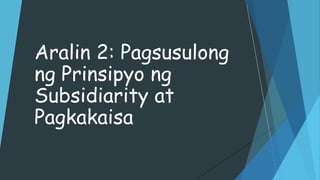 Aralin 2: Pagsusulong
ng Prinsipyo ng
Subsidiarity at
Pagkakaisa
 