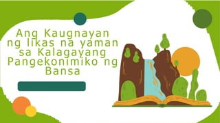 Ang Kaugnayan
ng likas na yaman
sa Kalagayang
Pangekonimiko ng
Bansa
 