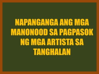NAPANGANGA ANG MGA
MANONOOD SA PAGPASOK
NG MGA ARTISTA SA
TANGHALAN
 