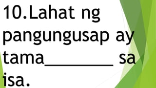 10.Lahat ng
pangungusap ay
tama_______ sa
isa.
 