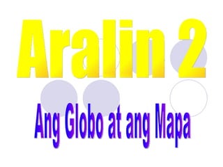 Aralin 2 Ang Globo at ang Mapa 