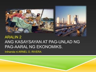 ARALIN 2
ANG KASAYSAYAN AT PAG-UNLAD NG
PAG-AARAL NG EKONOMIKS.
Inihanda ni ARNEL O. RIVERA
 