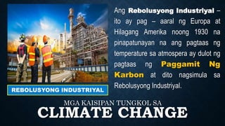 CLIMATE CHANGE
MGA KAISIPAN TUNGKOL SA
REBOLUSYONG INDUSTRIYAL
Ang Rebolusyong Industriyal –
ito ay pag – aaral ng Europa at
Hilagang Amerika noong 1930 na
pinapatunayan na ang pagtaas ng
temperature sa atmospera ay dulot ng
pagtaas ng Paggamit Ng
Karbon at dito nagsimula sa
Rebolusyong Industriyal.
 