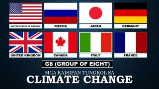 CLIMATE CHANGE
MGA KAISIPAN TUNGKOL SA
G8 (GROUP OF EIGHT)
UNITED STATES OF AMERICA RUSSIA JAPAN GERMANY
UNITED KINGDOM CANADA ITALY FRANCE
 