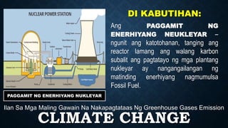 CLIMATE CHANGE
Ilan Sa Mga Maling Gawain Na Nakapagtataas Ng Greenhouse Gases Emission
PAGGAMIT NG ENERHIYANG NUKLEYAR
DI KABUTIHAN:
Ang PAGGAMIT NG
ENERHIYANG NEUKLEYAR –
ngunit ang katotohanan, tanging ang
reactor lamang ang walang karbon
subalit ang pagtatayo ng mga plantang
nukleyar ay nangangailangan ng
matinding enerhiyang nagmumulsa
Fossil Fuel.
 