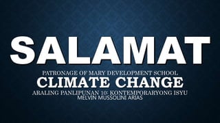 CLIMATE CHANGE
ARALING PANLIPUNAN 10: KONTEMPORARYONG ISYU
PATRONAGE OF MARY DEVELOPMENT SCHOOL
MELVIN MUSSOLINI ARIAS
 