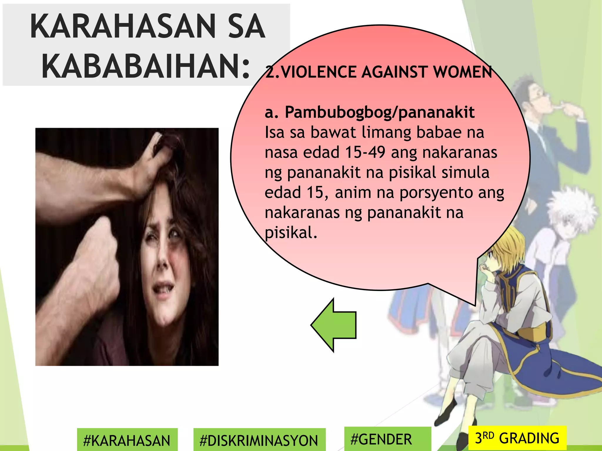 KARAHASAN SA
KABABAIHAN: 2.VIOLENCE AGAINST WOMEN
a. Pambubogbog/pananakit
Isa sa bawat limang babae na
nasa edad 15-49 ang nakaranas
ng pananakit na pisikal simula
edad 15, anim na porsyento ang
nakaranas ng pananakit na
pisikal.
#KARAHASAN #DISKRIMINASYON #GENDER 3RD GRADING
 