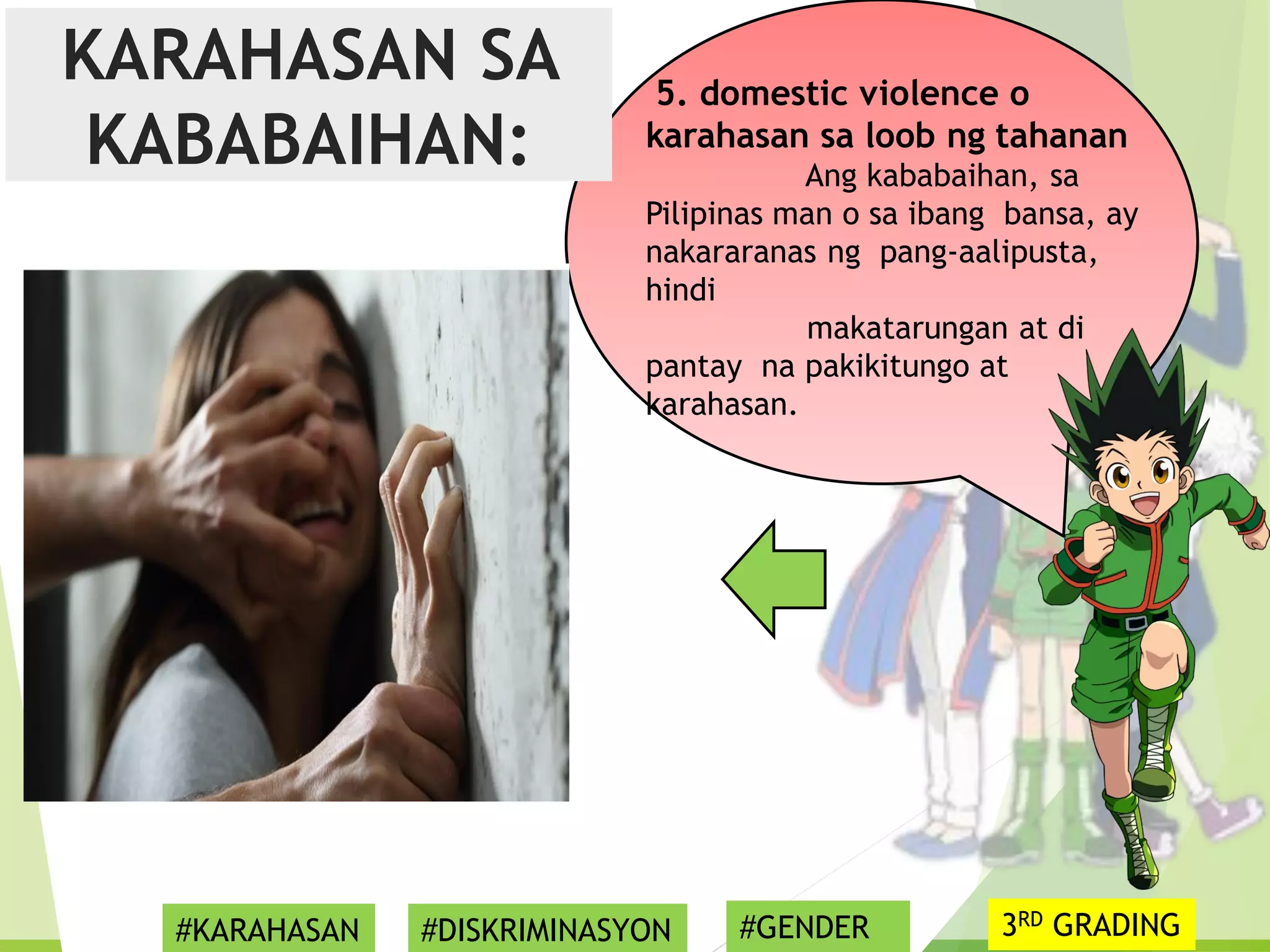 5. domestic violence o
karahasan sa loob ng tahanan
Ang kababaihan, sa
Pilipinas man o sa ibang bansa, ay
nakararanas ng pang-aalipusta,
hindi
makatarungan at di
pantay na pakikitungo at
karahasan.
KARAHASAN SA
KABABAIHAN:
#KARAHASAN #DISKRIMINASYON #GENDER 3RD GRADING
 
