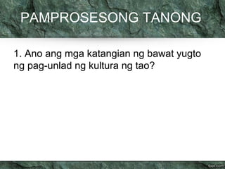 PAMPROSESONG TANONG 
1. Ano ang mga katangian ng bawat yugto 
ng pag-unlad ng kultura ng tao? 
 