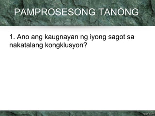 PAMPROSESONG TANONG 
1. Ano ang kaugnayan ng iyong sagot sa 
nakatalang kongklusyon? 
 