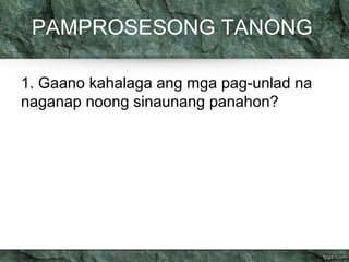 PAMPROSESONG TANONG 
1. Gaano kahalaga ang mga pag-unlad na 
naganap noong sinaunang panahon? 
 
