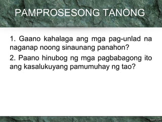 PAMPROSESONG TANONG 
1. Gaano kahalaga ang mga pag-unlad na 
naganap noong sinaunang panahon? 
2. Paano hinubog ng mga pagbabagong ito 
ang kasalukuyang pamumuhay ng tao? 
 