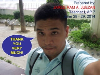 Prepared by: 
JARED RAM A. JUEZAN 
Teacher I, AP 7 
June 28 - 29, 2014 
THANK 
YOU 
VERY 
MUCH! 
