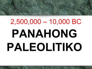 2,500,000 – 10,000 BC 
PANAHONG 
PALEOLITIKO 
 