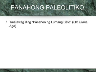 PANAHONG PALEOLITIKO 
• Tinatawag ding “Panahon ng Lumang Bato” (Old Stone 
Age) 
 
