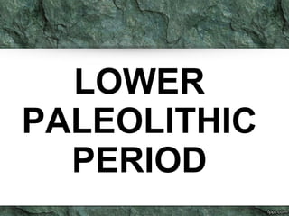 LOWER 
PALEOLITHIC 
PERIOD 
 