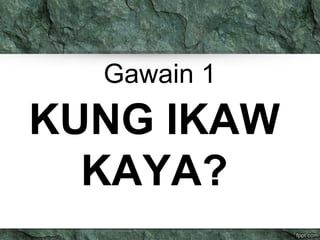 Gawain 1 
KUNG IKAW 
KAYA? 
 