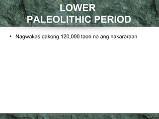 LOWER 
PALEOLITHIC PERIOD 
• Nagwakas dakong 120,000 taon na ang nakararaan 
 